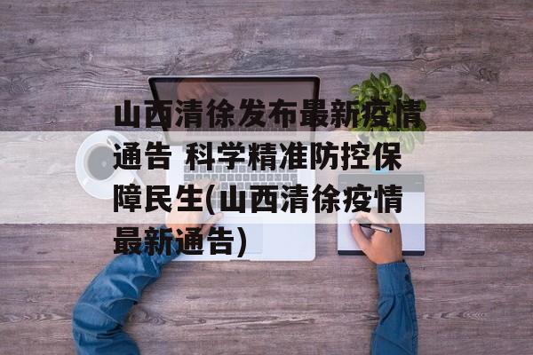 山西清徐发布最新疫情通告 科学精准防控保障民生(山西清徐疫情最新通告)